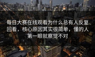 每日大赛在线观看为什么总有人反复回看，核心原因其实很简单，懂的人第一眼就察觉不对
