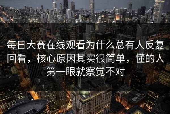 每日大赛在线观看为什么总有人反复回看，核心原因其实很简单，懂的人第一眼就察觉不对