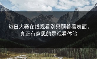 每日大赛在线观看别只顾着看表面，真正有意思的是观看体验