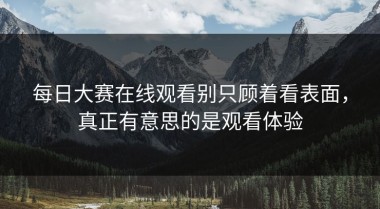 每日大赛在线观看别只顾着看表面，真正有意思的是观看体验
