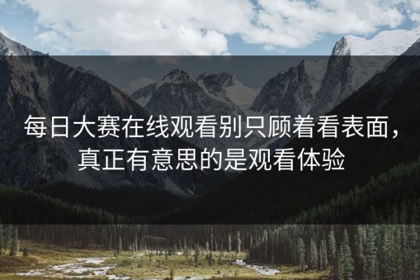 每日大赛在线观看别只顾着看表面，真正有意思的是观看体验