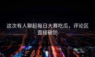 这次有人聊起每日大赛吃瓜，评论区直接破防
