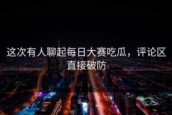 这次有人聊起每日大赛吃瓜，评论区直接破防