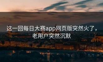这一回每日大赛app网页版突然火了，老用户突然沉默