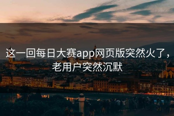 这一回每日大赛app网页版突然火了，老用户突然沉默