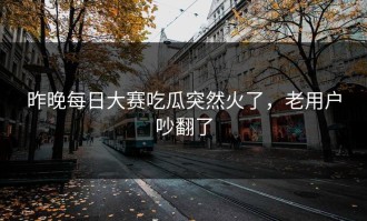 昨晚每日大赛吃瓜突然火了，老用户吵翻了