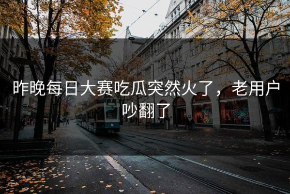 昨晚每日大赛吃瓜突然火了，老用户吵翻了