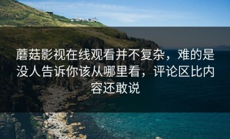 蘑菇影视在线观看并不复杂，难的是没人告诉你该从哪里看，评论区比内容还敢说