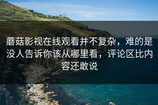 蘑菇影视在线观看并不复杂，难的是没人告诉你该从哪里看，评论区比内容还敢说