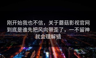 刚开始我也不信，关于蘑菇影视官网到底是谁先把风向带歪了，一不留神就会理解错