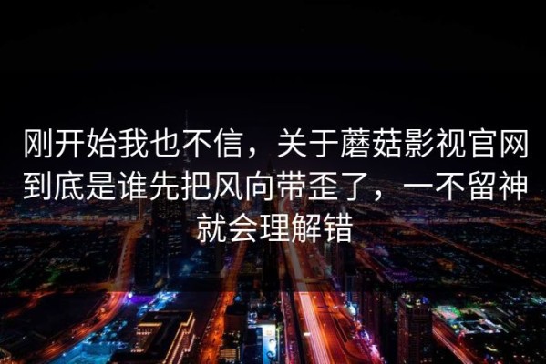 刚开始我也不信，关于蘑菇影视官网到底是谁先把风向带歪了，一不留神就会理解错