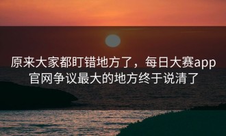 原来大家都盯错地方了，每日大赛app官网争议最大的地方终于说清了
