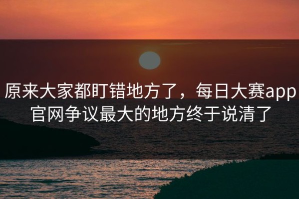 原来大家都盯错地方了，每日大赛app官网争议最大的地方终于说清了