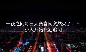一夜之间每日大赛官网突然火了，不少人开始疯狂追问