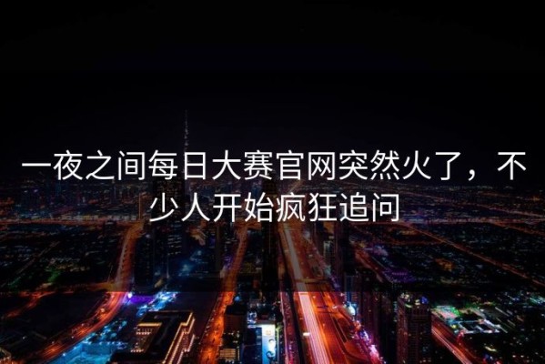 一夜之间每日大赛官网突然火了，不少人开始疯狂追问