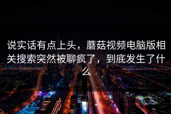 说实话有点上头，蘑菇视频电脑版相关搜索突然被聊疯了，到底发生了什么