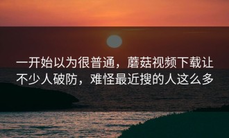 一开始以为很普通，蘑菇视频下载让不少人破防，难怪最近搜的人这么多