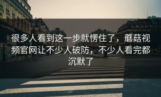 很多人看到这一步就愣住了，蘑菇视频官网让不少人破防，不少人看完都沉默了