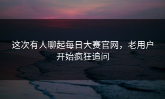 这次有人聊起每日大赛官网，老用户开始疯狂追问