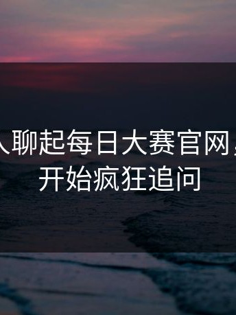 这次有人聊起每日大赛官网，老用户开始疯狂追问