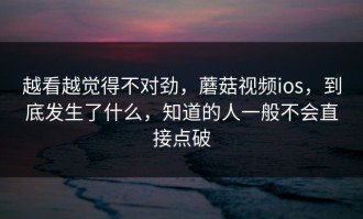 越看越觉得不对劲，蘑菇视频ios，到底发生了什么，知道的人一般不会直接点破