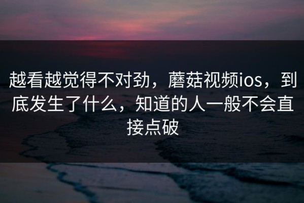 越看越觉得不对劲，蘑菇视频ios，到底发生了什么，知道的人一般不会直接点破