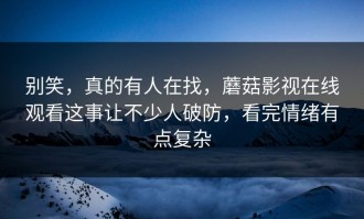 别笑，真的有人在找，蘑菇影视在线观看这事让不少人破防，看完情绪有点复杂