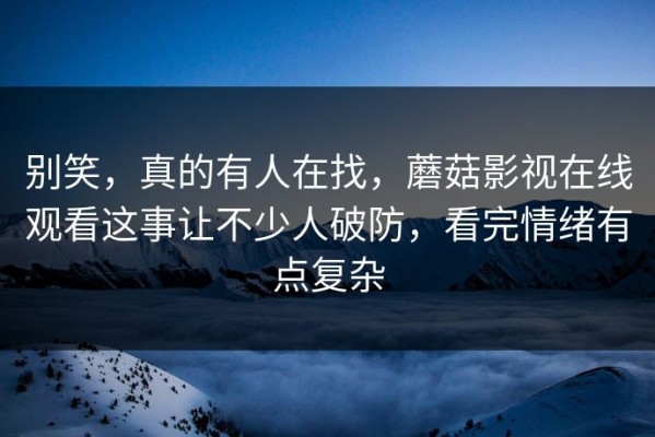 别笑，真的有人在找，蘑菇影视在线观看这事让不少人破防，看完情绪有点复杂