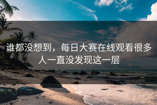 谁都没想到，每日大赛在线观看很多人一直没发现这一层