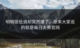 明明很低调却突然爆了，原来大家说的就是每日大赛官网