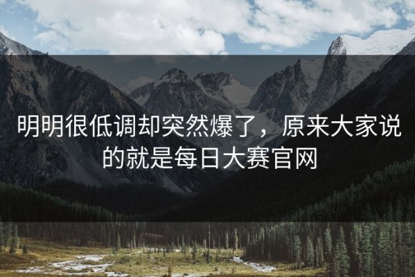 明明很低调却突然爆了，原来大家说的就是每日大赛官网