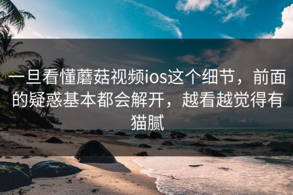 一旦看懂蘑菇视频ios这个细节，前面的疑惑基本都会解开，越看越觉得有猫腻