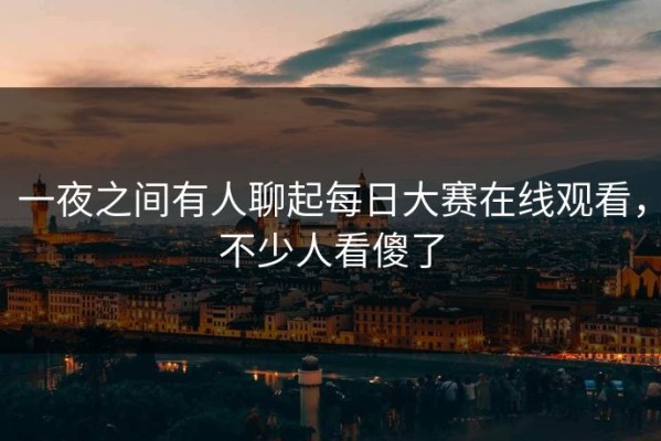 一夜之间有人聊起每日大赛在线观看，不少人看傻了