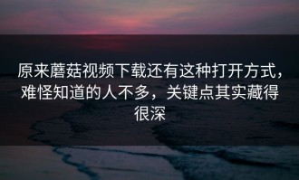原来蘑菇视频下载还有这种打开方式，难怪知道的人不多，关键点其实藏得很深