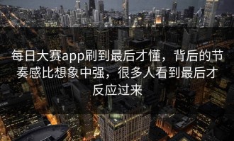 每日大赛app刷到最后才懂，背后的节奏感比想象中强，很多人看到最后才反应过来