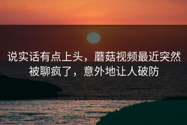 说实话有点上头，蘑菇视频最近突然被聊疯了，意外地让人破防