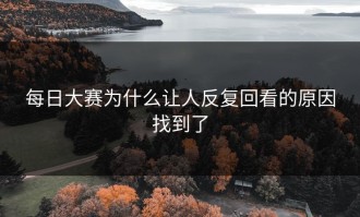 每日大赛为什么让人反复回看的原因找到了