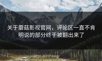 关于蘑菇影视官网，评论区一直不肯明说的部分终于被翻出来了