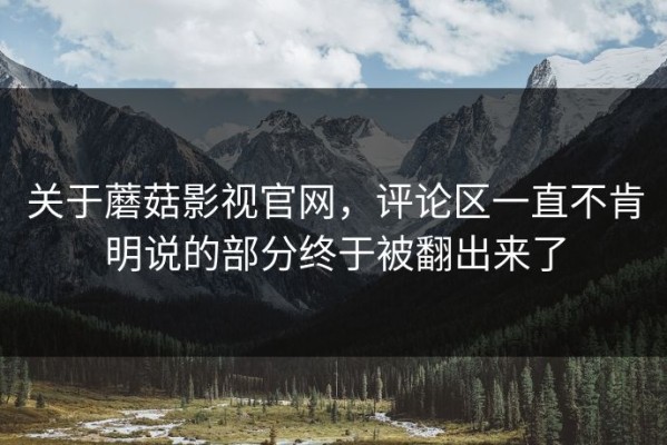 关于蘑菇影视官网，评论区一直不肯明说的部分终于被翻出来了