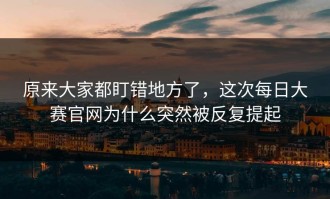 原来大家都盯错地方了，这次每日大赛官网为什么突然被反复提起