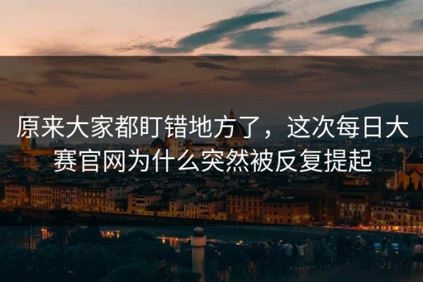 原来大家都盯错地方了，这次每日大赛官网为什么突然被反复提起