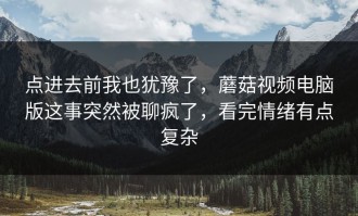 点进去前我也犹豫了，蘑菇视频电脑版这事突然被聊疯了，看完情绪有点复杂