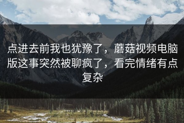 点进去前我也犹豫了，蘑菇视频电脑版这事突然被聊疯了，看完情绪有点复杂