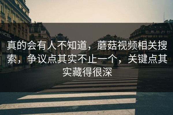 真的会有人不知道，蘑菇视频相关搜索，争议点其实不止一个，关键点其实藏得很深