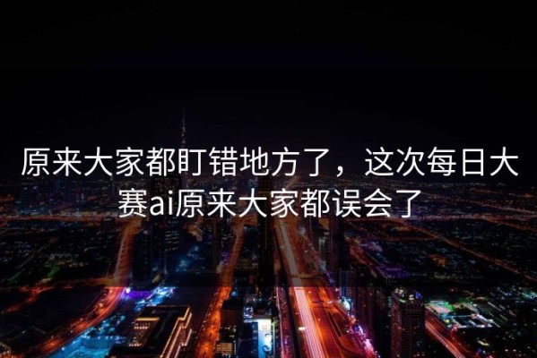 原来大家都盯错地方了，这次每日大赛ai原来大家都误会了