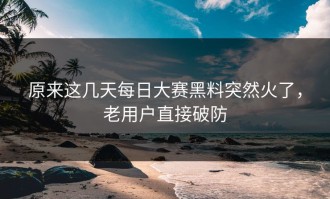 原来这几天每日大赛黑料突然火了，老用户直接破防