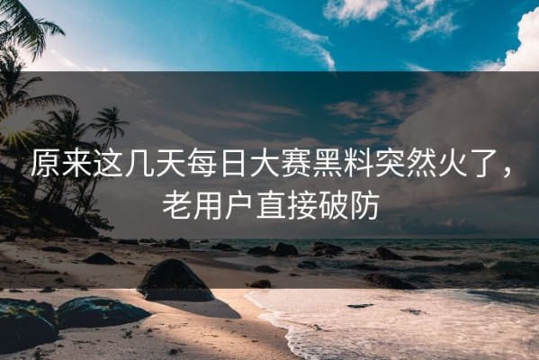 原来这几天每日大赛黑料突然火了，老用户直接破防