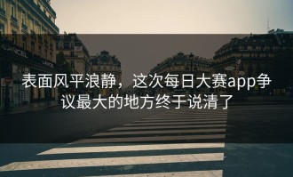 表面风平浪静，这次每日大赛app争议最大的地方终于说清了
