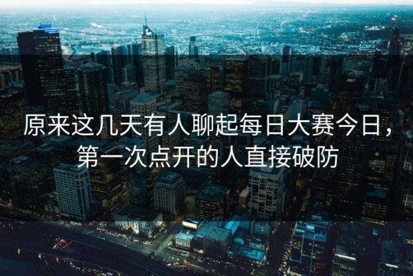 原来这几天有人聊起每日大赛今日，第一次点开的人直接破防