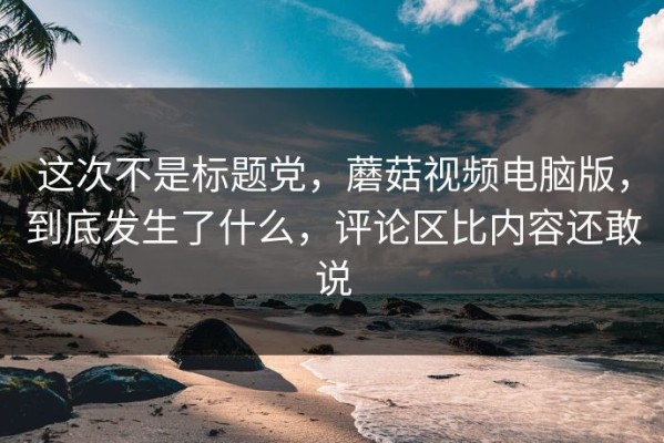 这次不是标题党，蘑菇视频电脑版，到底发生了什么，评论区比内容还敢说